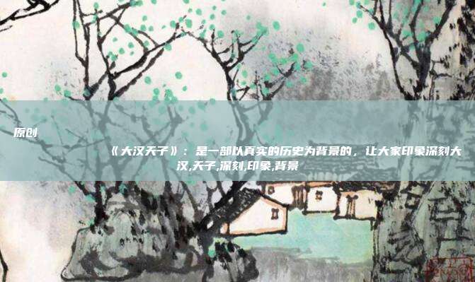 原创
            《大汉天子》：是一部以真实的历史为背景的，让大家印象深刻大汉,天子,深刻,印象,背景