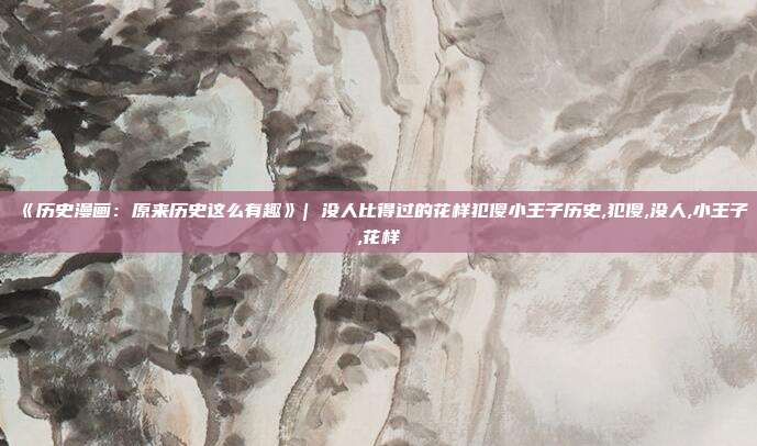 《历史漫画：原来历史这么有趣》| 没人比得过的花样犯傻小王子历史,犯傻,没人,小王子,花样