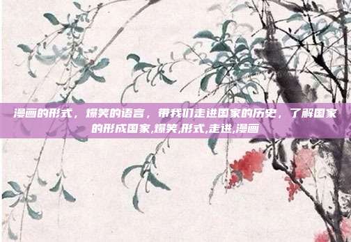 漫画的形式，爆笑的语言，带我们走进国家的历史，了解国家的形成国家,爆笑,形式,走进,漫画