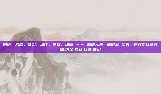 剧情、喜剧、奇幻、动作、悬疑、动画 …… 各种元素一应俱全 总有一款对你口味对你,俱全,悬疑,口味,奇幻