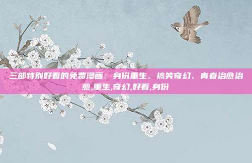 三部特别好看的免费漫画：身份重生、搞笑奇幻、青春治愈治愈,重生,奇幻,好看,身份