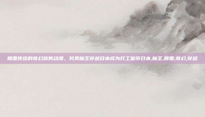 颠覆传统的奇幻搞笑动漫，另类魔王穿越日本成为打工皇帝日本,魔王,颠覆,奇幻,穿越