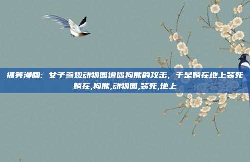 搞笑漫画: 女子参观动物园遭遇狗熊的攻击, 于是躺在地上装死躺在,狗熊,动物园,装死,地上