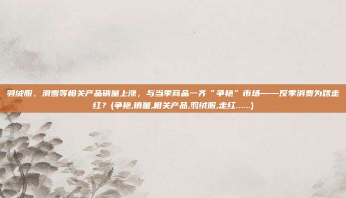 羽绒服、滑雪等相关产品销量上涨，与当季商品一齐“争艳”市场——反季消费为啥走红？(争艳,销量,相关产品,羽绒服,走红......)