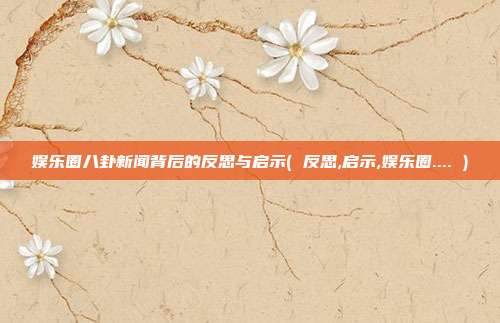 娱乐圈八卦新闻背后的反思与启示( 反思,启示,娱乐圈.... )