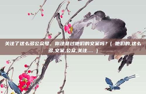 关注了这么多公众号,你注意过他们的文案吗?( 他们的,这么多,文案,公众,关注.... )