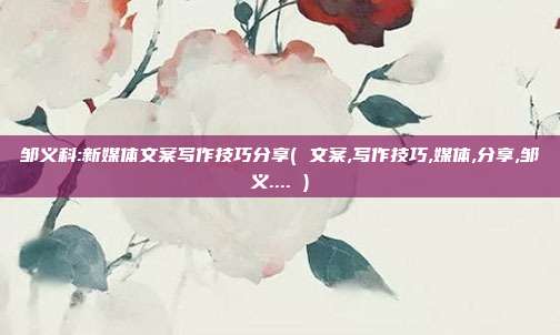 邹义科:新媒体文案写作技巧分享( 文案,写作技巧,媒体,分享,邹义.... )
