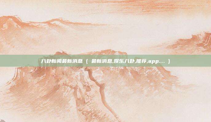 八卦新闻最新消息 ( 最新消息,娱乐八卦,推荐,app.... )