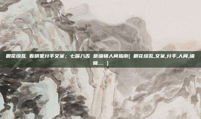 眼花缭乱 看明星分手文案；七嘴八舌 听编辑人间指南( 眼花缭乱,文案,分手,人间,编辑.... )