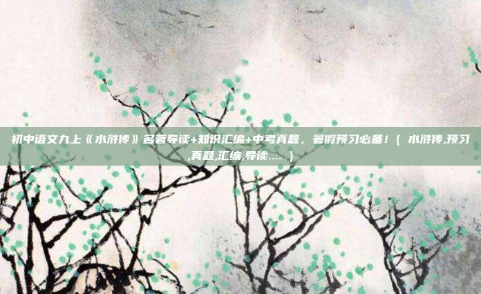 初中语文九上《水浒传》名著导读+知识汇编+中考真题，暑假预习必备！( 水浒传,预习,真题,汇编,导读.... )