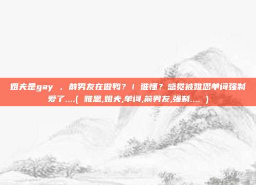 姐夫是gay 、前男友在做鸭？！谁懂？感觉被雅思单词强制爱了....( 雅思,姐夫,单词,前男友,强制.... )