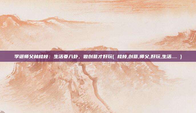 李诞师父林桂枝：生活要八卦，做创意才好玩( 桂枝,创意,师父,好玩,生活.... )