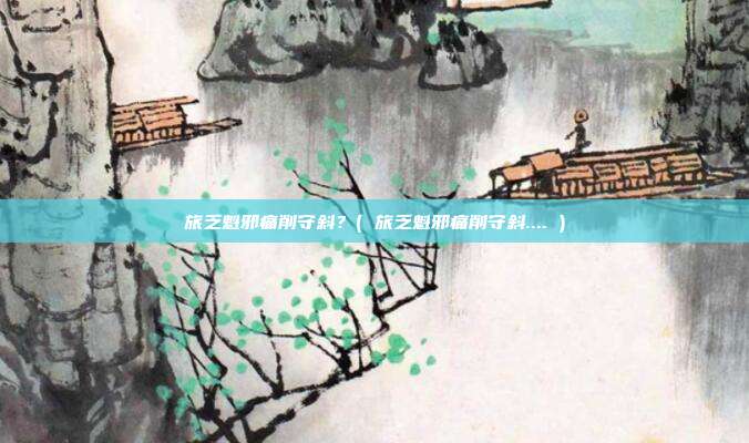 旅乏魁邪痛削守斜？( 旅乏魁邪痛削守斜.... )
