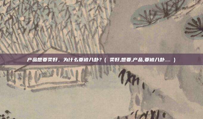 产品想要卖好，为什么要被八卦？( 卖好,想要,产品,要被八卦.... )