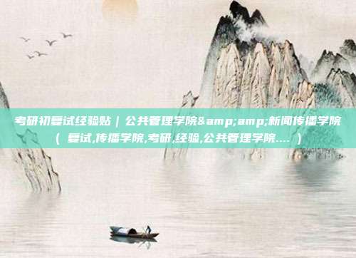 考研初复试经验贴｜公共管理学院&amp;新闻传播学院( 复试,传播学院,考研,经验,公共管理学院.... )