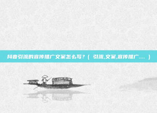 抖音引流的宣传推广文案怎么写？( 引流,文案,宣传推广.... )