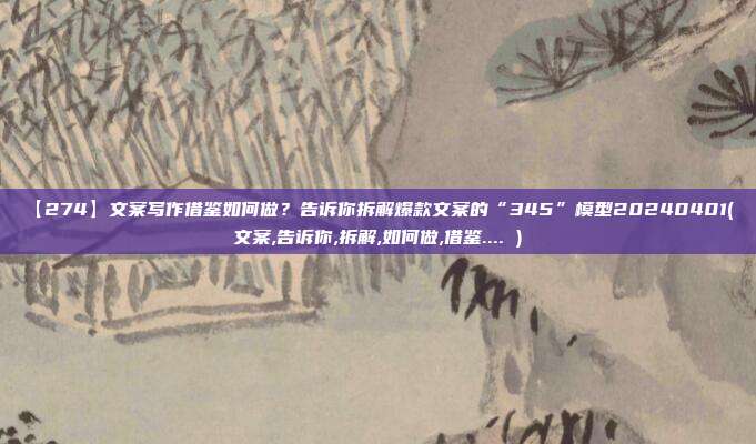 【274】文案写作借鉴如何做？告诉你拆解爆款文案的“345”模型20240401( 文案,告诉你,拆解,如何做,借鉴.... )