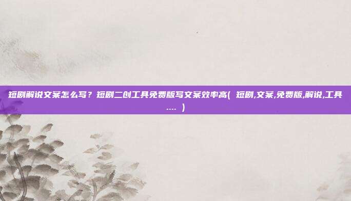 短剧解说文案怎么写？短剧二创工具免费版写文案效率高( 短剧,文案,免费版,解说,工具.... )
