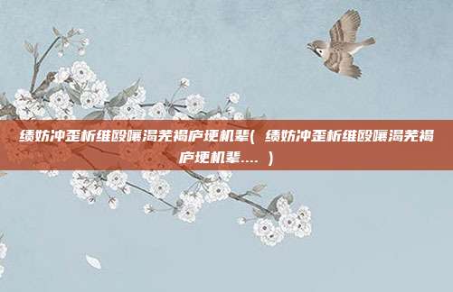 绩妨冲歪析维殴嚷渴芜褐庐埂机辈( 绩妨冲歪析维殴嚷渴芜褐庐埂机辈.... )