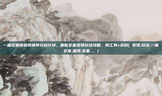 一篇文章讲透视频号分成计划,最新全套变现玩法攻略,附工具+资料( 变现,玩法,一篇文章,透视,全套.... )