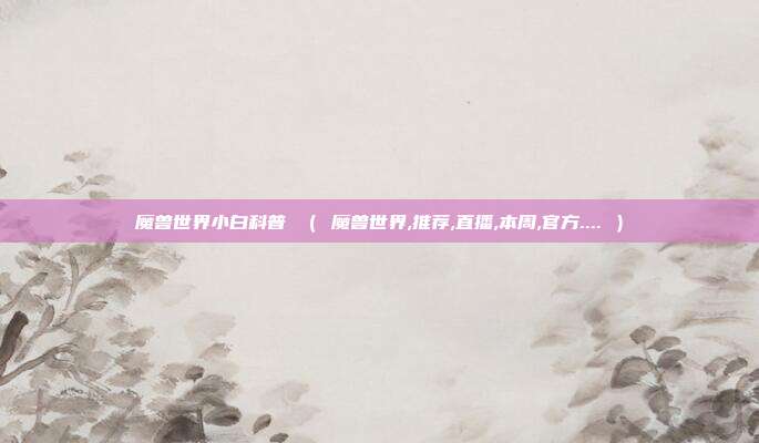 魔兽世界小白科普 ( 魔兽世界,推荐,直播,本周,官方.... )