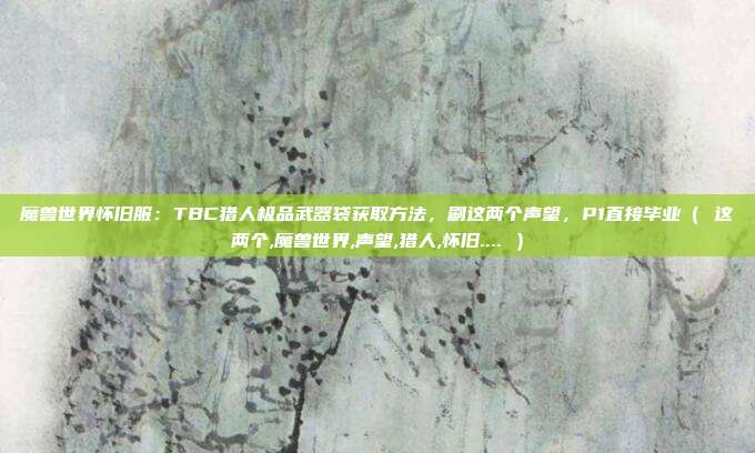 魔兽世界怀旧服:TBC猎人极品武器袋获取方法,刷这两个声望,P1直接毕业( 这两个,魔兽世界,声望,猎人,怀旧.... )