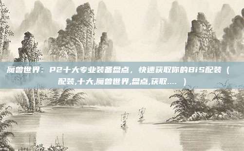 魔兽世界:P2十大专业装备盘点,快速获取你的BiS配装( 配装,十大,魔兽世界,盘点,获取.... )