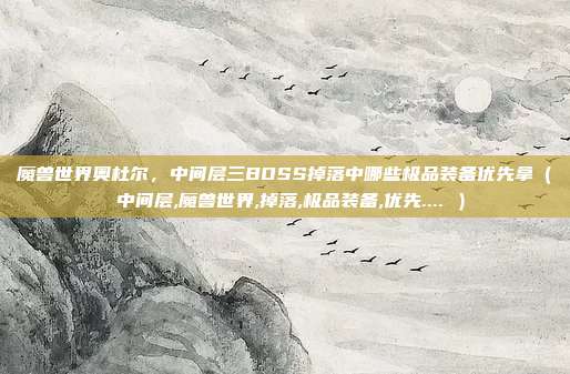 魔兽世界奥杜尔，中间层三BOSS掉落中哪些极品装备优先拿（ 中间层,魔兽世界,掉落,极品装备,优先.... ）