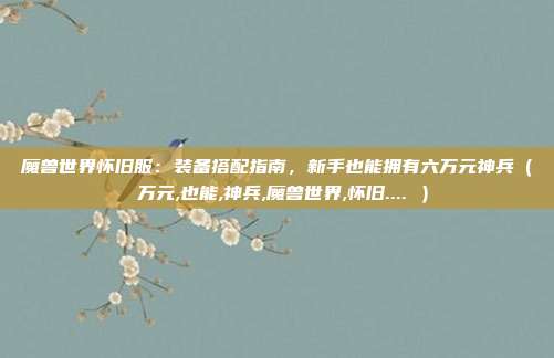 魔兽世界怀旧服：装备搭配指南，新手也能拥有六万元神兵（ 万元,也能,神兵,魔兽世界,怀旧.... ）