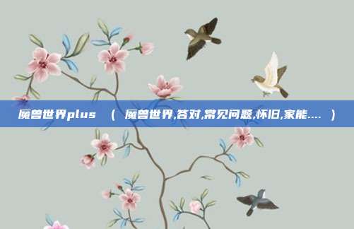 魔兽世界plus （ 魔兽世界,答对,常见问题,怀旧,家能.... ）
