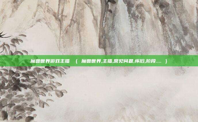 魔兽世界游戏主播 （ 魔兽世界,主播,常见问题,怀旧,阶段.... ）