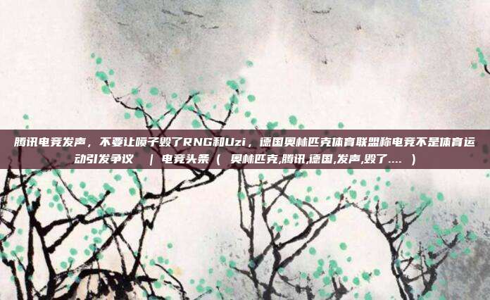 腾讯电竞发声，不要让喷子毁了RNG和Uzi，德国奥林匹克体育联盟称电竞不是体育运动引发争议  | 电竞头条（ 奥林匹克,腾讯,德国,发声,毁了.... ）