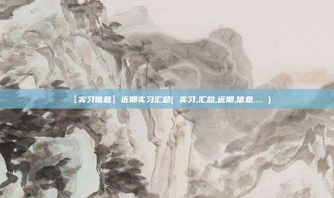 【实习信息】近期实习汇总( 实习,汇总,近期,信息.... )