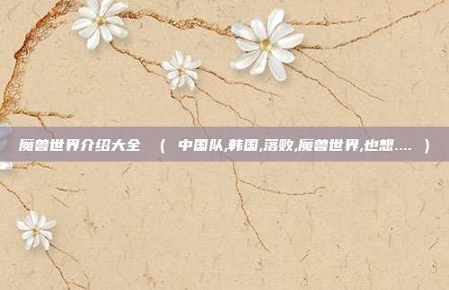 魔兽世界介绍大全 （ 中国队,韩国,落败,魔兽世界,也想.... ）