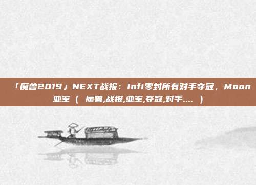 「魔兽2019」NEXT战报：Infi零封所有对手夺冠，Moon亚军（ 魔兽,战报,亚军,夺冠,对手.... ）