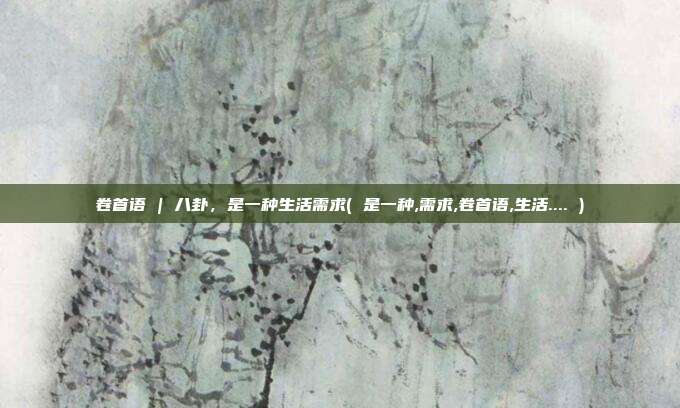 卷首语 | 八卦，是一种生活需求( 是一种,需求,卷首语,生活.... )