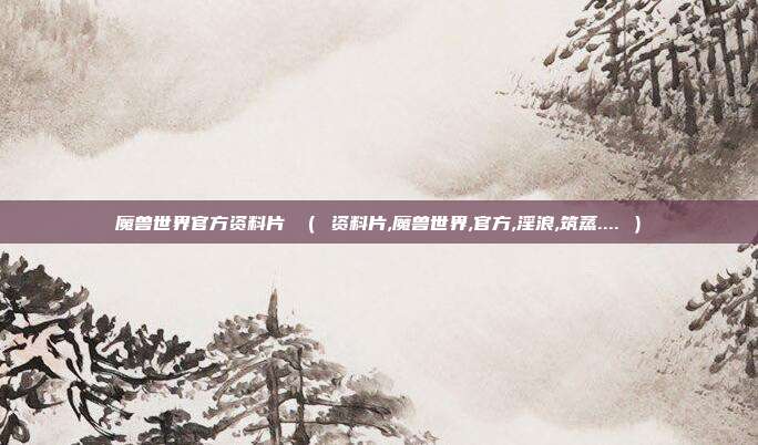 魔兽世界官方资料片 （ 资料片,魔兽世界,官方,淫浪,筑蒸.... ）