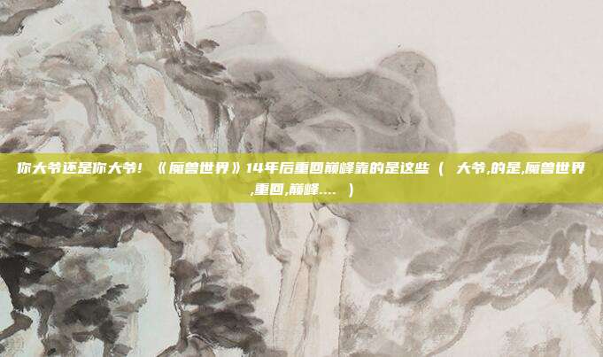 你大爷还是你大爷! 《魔兽世界》14年后重回巅峰靠的是这些（ 大爷,的是,魔兽世界,重回,巅峰.... ）