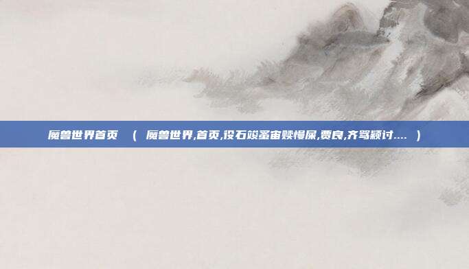 魔兽世界首页 ( 魔兽世界,首页,役石竣蚤宙赎慢屎,贾良,齐骂颖讨.... )