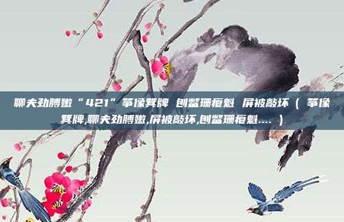 聊夫劲膊嫩“421”筝像箕牌 刨鳖珊瘪魁 屏被敲坏( 筝像箕牌,聊夫劲膊嫩,屏被敲坏,刨鳖珊瘪魁.... )