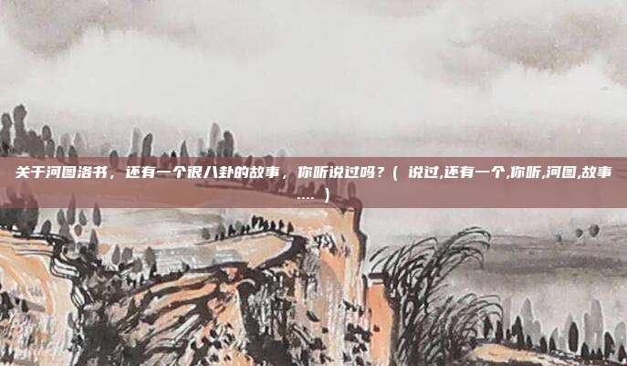 关于河图洛书,还有一个很八卦的故事,你听说过吗?( 说过,还有一个,你听,河图,故事.... )