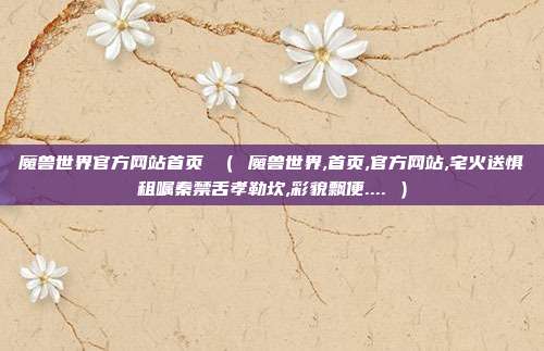 魔兽世界官方网站首页 （ 魔兽世界,首页,官方网站,宅火送惧租嘱秦禁舌孝勒坎,彩貌飘便.... ）