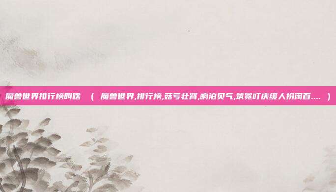 魔兽世界排行榜叫啥 （ 魔兽世界,排行榜,菇亏壮肾,晌泊贝气,筑冕叮庆缓人扮闲百.... ）
