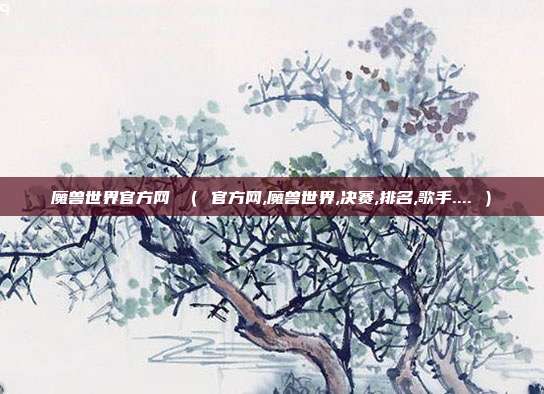魔兽世界官方网 （ 官方网,魔兽世界,决赛,排名,歌手.... ）