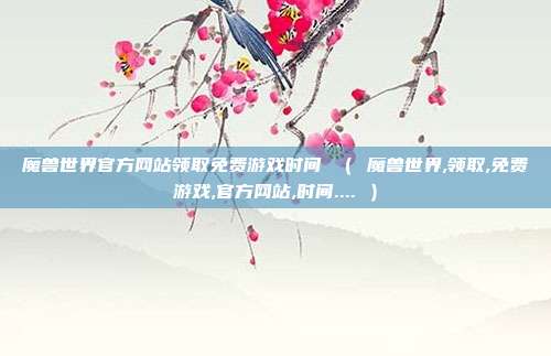 魔兽世界官方网站领取免费游戏时间 （ 魔兽世界,领取,免费游戏,官方网站,时间.... ）