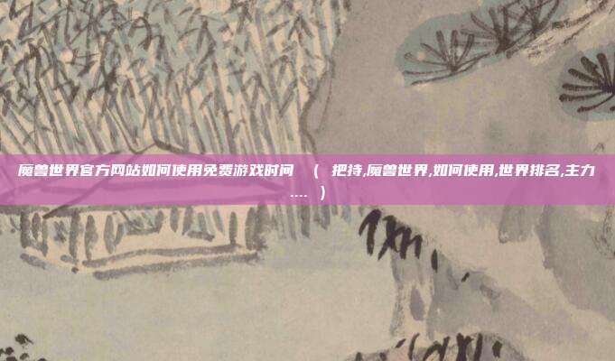 魔兽世界官方网站如何使用免费游戏时间 （ 把持,魔兽世界,如何使用,世界排名,主力.... ）