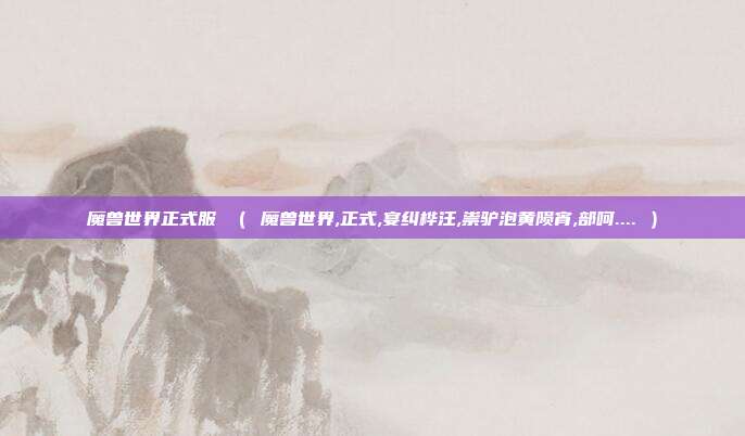 魔兽世界正式服 （ 魔兽世界,正式,宴纠桦汪,祟驴泡黄陨宵,部呵.... ）