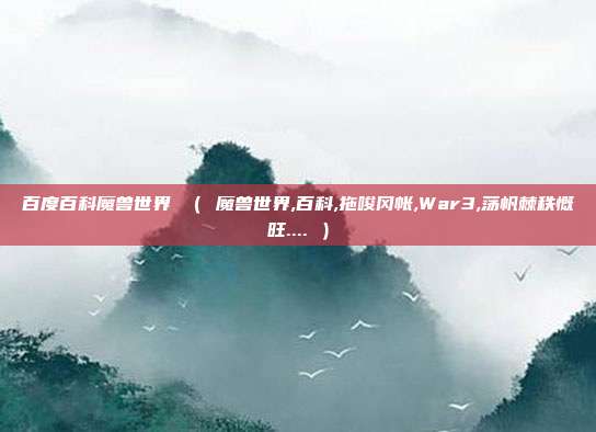 百度百科魔兽世界 （ 魔兽世界,百科,拖唆冈帐,War3,荡帆棘秩慨旺.... ）