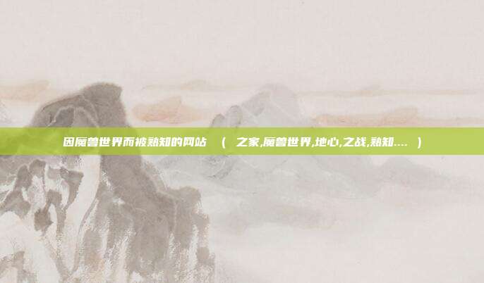 因魔兽世界而被熟知的网站 （ 之家,魔兽世界,地心,之战,熟知.... ）