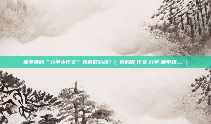 董宇辉的“分手小作文”真的很烂吗？( 真的很,作文,分手,董宇辉.... )
